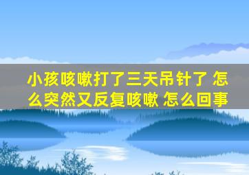 小孩咳嗽打了三天吊针了 怎么突然又反复咳嗽 怎么回事